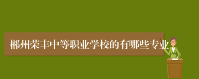 郴州荣丰中等职业学校的有哪些专业