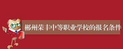 郴州荣丰中等职业学校的报名条件