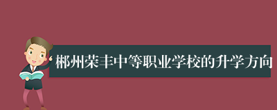 郴州荣丰中等职业学校的升学方向