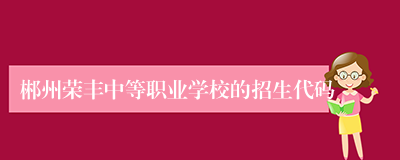 郴州荣丰中等职业学校的招生代码