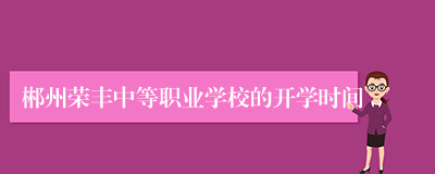 郴州荣丰中等职业学校的开学时间