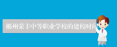 郴州荣丰中等职业学校的建校时间