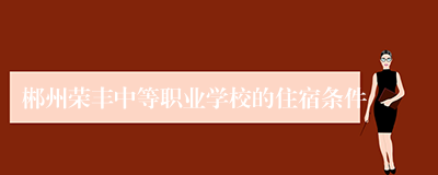 郴州荣丰中等职业学校的住宿条件