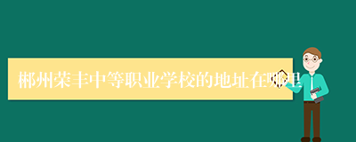 郴州荣丰中等职业学校的地址在哪里