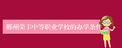 郴州荣丰中等职业学校的办学条件