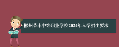 郴州荣丰中等职业学校2024年入学招生要求