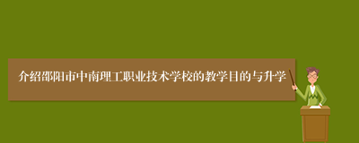 介绍邵阳市中南理工职业技术学校的教学目的与升学