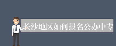 长沙地区如何报名公办中专