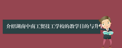 介绍湖南中南工贸技工学校的教学目的与升学