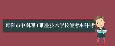 邵阳市中南理工职业技术学校能考本科吗