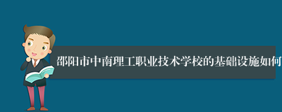 邵阳市中南理工职业技术学校的基础设施如何