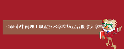 邵阳市中南理工职业技术学校毕业后能考大学吗