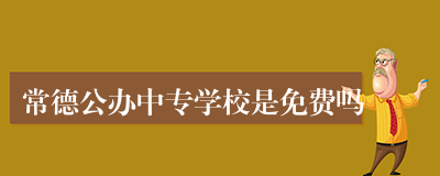 常德公办中专学校是免费吗