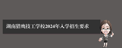 湖南猎鹰技工学校2024年入学招生要求