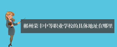 郴州荣丰中等职业学校的具体地址在哪里