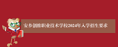 安乡创维职业技术学校2024年入学招生要求