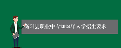 衡阳县职业中专2024年入学招生要求