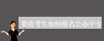 娄底考生如何报名公办中专