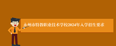 永州市特教职业技术学校2024年入学招生要求