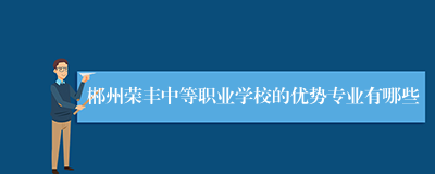 郴州荣丰中等职业学校的优势专业有哪些