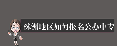 株洲地区如何报名公办中专