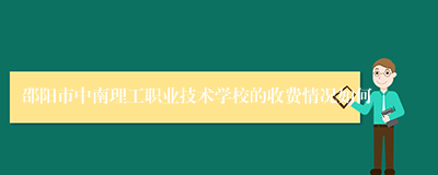 邵阳市中南理工职业技术学校的收费情况如何