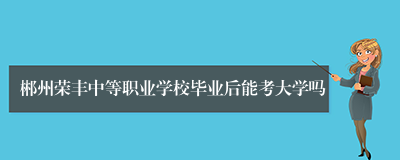 郴州荣丰中等职业学校毕业后能考大学吗