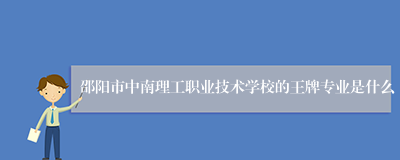 邵阳市中南理工职业技术学校的王牌专业是什么