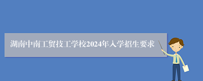 湖南中南工贸技工学校2024年入学招生要求