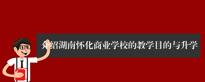 介绍湖南怀化商业学校的教学目的与升学