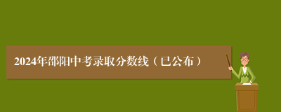 2024年邵阳中考录取分数线（已公布）