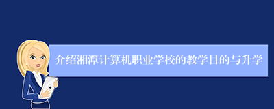 介绍湘潭计算机职业学校的教学目的与升学