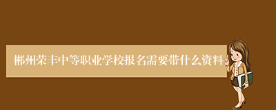 郴州荣丰中等职业学校报名需要带什么资料