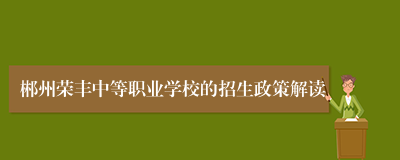 郴州荣丰中等职业学校的招生政策解读