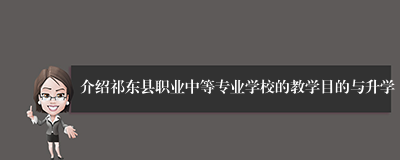 介绍祁东县职业中等专业学校的教学目的与升学