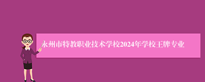 永州市特教职业技术学校2024年学校王牌专业