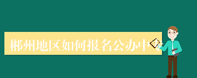 郴州地区如何报名公办中专