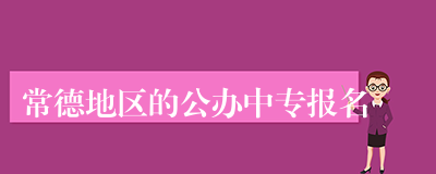 常德地区的公办中专报名