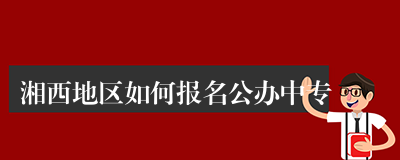 湘西地区如何报名公办中专