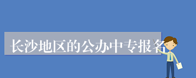 长沙地区的公办中专报名