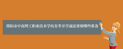 邵阳市中南理工职业技术学校春季开学前需要做哪些准备