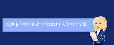 长沙康明中等职业学校2024年入学招生要求