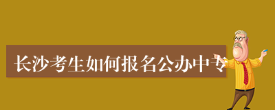 长沙考生如何报名公办中专