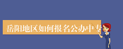 岳阳地区如何报名公办中专