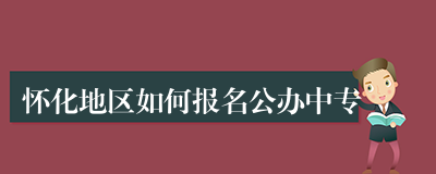 怀化地区如何报名公办中专