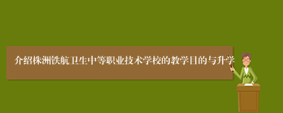 介绍株洲铁航卫生中等职业技术学校的教学目的与升学