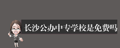 长沙公办中专学校是免费吗