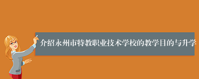 介绍永州市特教职业技术学校的教学目的与升学