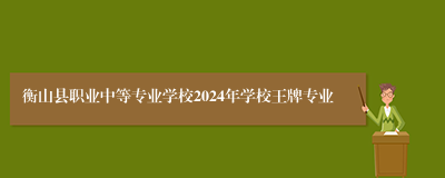 衡山县职业中等专业学校2024年学校王牌专业