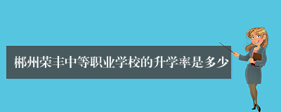 郴州荣丰中等职业学校的升学率是多少